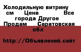 Холодильную витрину 130 см.  › Цена ­ 17 000 - Все города Другое » Продам   . Саратовская обл.